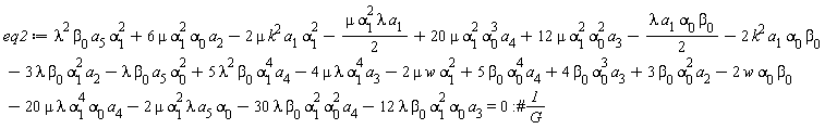 eq2 := lambda^2*beta[0]*a[5]*alpha[1]^2+6*mu*alpha[1]^2*alpha[0]*a[2]-2*mu*k^2*a[1]*alpha[1]^2-(1/2)*mu*alpha[1]^2*lambda*a[1]+20*mu*alpha[1]^2*alpha[0]^3*a[4]+12*mu*alpha[1]^2*alpha[0]^2*a[3]-(1/2)*lambda*a[1]*alpha[0]*beta[0]-2*k^2*a[1]*alpha[0]*beta[0]-3*lambda*beta[0]*alpha[1]^2*a[2]-lambda*beta[0]*a[5]*alpha[0]^2+5*lambda^2*beta[0]*alpha[1]^4*a[4]-4*mu*lambda*alpha[1]^4*a[3]-2*mu*w*alpha[1]^2+5*beta[0]*alpha[0]^4*a[4]+4*beta[0]*alpha[0]^3*a[3]+3*beta[0]*alpha[0]^2*a[2]-2*w*alpha[0]*beta[0]-20*mu*lambda*alpha[1]^4*alpha[0]*a[4]-2*mu*alpha[1]^2*lambda*a[5]*alpha[0]-30*lambda*beta[0]*alpha[1]^2*alpha[0]^2*a[4]-12*lambda*beta[0]*alpha[1]^2*alpha[0]*a[3] = 0
