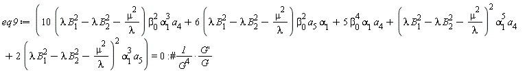 eq9 := (10*(lambda*B[1]^2-lambda*B[2]^2-mu^2/lambda))*beta[0]^2*alpha[1]^3*a[4]+(6*(lambda*B[1]^2-lambda*B[2]^2-mu^2/lambda))*beta[0]^2*a[5]*alpha[1]+5*beta[0]^4*alpha[1]*a[4]+(lambda*B[1]^2-lambda*B[2]^2-mu^2/lambda)^2*alpha[1]^5*a[4]+2*(lambda*B[1]^2-lambda*B[2]^2-mu^2/lambda)^2*alpha[1]^3*a[5] = 0