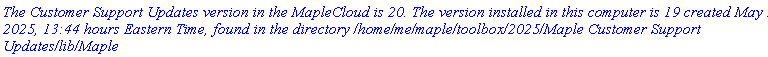 `The Customer Support Updates version in the MapleCloud is 20. The version installed in this computer is 19 created May 21, 2025, 13:44 hours Eastern Time, found in the directory /home/me/maple/toolbox/2025/Maple Customer Support Updates/lib/Maple`