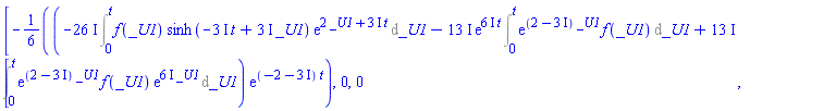 [-(1/6)*(-(26*I)*(Int(f(_U1)*sinh(-(3*I)*t+(3*I)*_U1)*exp(2*_U1+(3*I)*t), _U1 = 0 .. t))-(13*I)*exp((6*I)*t)*(Int(exp((2-3*I)*_U1)*f(_U1), _U1 = 0 .. t))+(13*I)*(Int(exp((2-3*I)*_U1)*f(_U1)*exp((6*I)*_U1), _U1 = 0 .. t)))*exp((-2-3*I)*t), 0, 0]