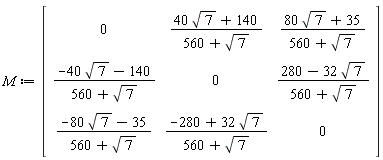 M := Matrix(3, 3, {(1, 1) = 0, (1, 2) = (40*sqrt(7)+140)/(560+sqrt(7)), (1, 3) = (80*sqrt(7)+35)/(560+sqrt(7)), (2, 1) = (-40*sqrt(7)-140)/(560+sqrt(7)), (2, 2) = 0, (2, 3) = (280-32*sqrt(7))/(560+sqrt(7)), (3, 1) = (-80*sqrt(7)-35)/(560+sqrt(7)), (3, 2) = (-280+32*sqrt(7))/(560+sqrt(7)), (3, 3) = 0})