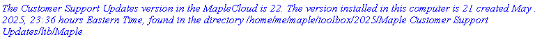 `The Customer Support Updates version in the MapleCloud is 22. The version installed in this computer is 21 created May 28, 2025, 23:36 hours Eastern Time, found in the directory /home/me/maple/toolbox/2025/Maple Customer Support Updates/lib/Maple`