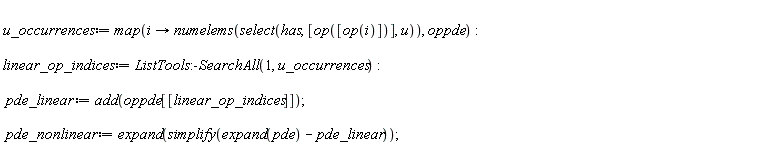 u_occurrences := map(proc (i) options operator, arrow; numelems(select(has, [op([op(i)])], u)) end proc, oppde); linear_op_indices := ListTools:-SearchAll(1, u_occurrences); pde_linear := add(oppde[[linear_op_indices]]); pde_nonlinear := expand(simplify(expand(pde)-pde_linear))