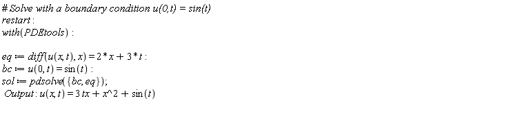 restart; with(PDEtools); eq := diff(u(x, t), x) = 2*x+3*t; bc := u(0, t) = sin(t); sol := pdsolve({bc, eq}); Output; u(x, t) = 3*tx+x^2+sin(t)