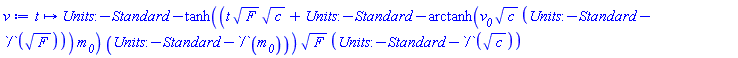 proc (t) options operator, arrow; Units:-Standard:-`*`(Units:-Standard:-`*`(Units:-Standard:-tanh(Units:-Standard:-`*`(Units:-Standard:-`+`(Units:-Standard:-`*`(Units:-Standard:-`*`(t, Units:-Standard:-sqrt(F)), Units:-Standard:-sqrt(c)), Units:-Standard:-`*`(Units:-Standard:-arctanh(Units:-Standard:-`*`(Units:-Standard:-`*`(v__0, Units:-Standard:-sqrt(c)), Units:-Standard:-`/`(Units:-Standard:-sqrt(F)))), m__0)), Units:-Standard:-`/`(m__0))), Units:-Standard:-sqrt(F)), Units:-Standard:-`/`(Units:-Standard:-sqrt(c))) end proc