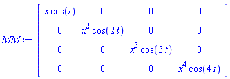 MM := Matrix(4, 4, {(1, 1) = x*cos(t), (1, 2) = 0, (1, 3) = 0, (1, 4) = 0, (2, 1) = 0, (2, 2) = x^2*cos(2*t), (2, 3) = 0, (2, 4) = 0, (3, 1) = 0, (3, 2) = 0, (3, 3) = x^3*cos(3*t), (3, 4) = 0, (4, 1) = 0, (4, 2) = 0, (4, 3) = 0, (4, 4) = x^4*cos(4*t)})