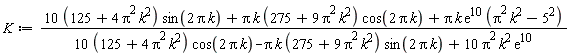 K := ((10*(4*Pi^2*k^2+125))*sin(2*Pi*k)+Pi*k*(9*Pi^2*k^2+275)*cos(2*Pi*k)+Pi*k*exp(10)*(Pi^2*k^2-5^2))/((10*(4*Pi^2*k^2+125))*cos(2*Pi*k)-Pi*k*(9*Pi^2*k^2+275)*sin(2*Pi*k)+10*Pi^2*k^2*exp(10))