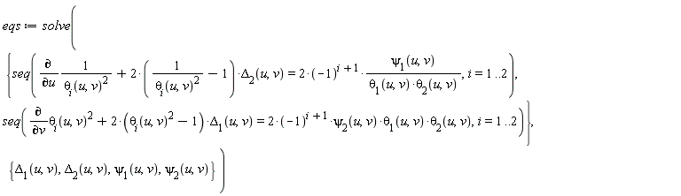 eqs := solve({seq(diff(1/theta[i](u, v)^2, u)+(2*(1/theta[i](u, v)^2-1))*Delta[2](u, v) = 2*(-1)^(i+1)*psi[1](u, v)/(theta[1](u, v)*theta[2](u, v)), i = 1 .. 2), seq(diff(theta[i](u, v)^2, v)+(2*(theta[i](u, v)^2-1))*Delta[1](u, v) = 2*(-1)^(i+1)*psi[2](u, v)*theta[1](u, v)*theta[2](u, v), i = 1 .. 2)}, {Delta[1](u, v), Delta[2](u, v), psi[1](u, v), psi[2](u, v)})