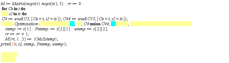 M := Matrix(nops(t)*nops(ts), 3); rr := 0; for Ce in t do for i2 in ts do C4 := eval(C3, [Ce = t, i2 = ts]); C44 := eval(C33, [Ce = t, i2 = ts]); s := Optimization:-Maximize(TRC(Pn, w), `union`(C4, C44), Pn = 0 .. 1, w = 0 .. 1, assume = nonnegative); stemp := s[1]; Pntemp := s[2][1]; wtemp := s[2][2]; rr := rr+1; M[rr, 1 .. 3] := `<|>`(Ce, i2, stemp); print(Ce, i2, stemp, Pntemp, wtemp) end do end do