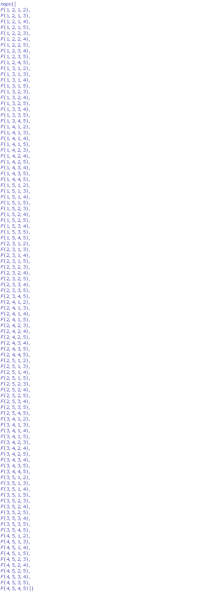 nops([F(1, 2, 1, 2), F(1, 2, 1, 3), F(1, 2, 1, 4), F(1, 2, 1, 5), F(1, 2, 2, 3), F(1, 2, 2, 4), F(1, 2, 2, 5), F(1, 2, 3, 4), F(1, 2, 3, 5), F(1, 2, 4, 5), F(1, 3, 1, 2), F(1, 3, 1, 3), F(1, 3, 1, 4), F(1, 3, 1, 5), F(1, 3, 2, 3), F(1, 3, 2, 4), F(1, 3, 2, 5), F(1, 3, 3, 4), F(1, 3, 3, 5), F(1, 3, 4, 5), F(1, 4, 1, 2), F(1, 4, 1, 3), F(1, 4, 1, 4), F(1, 4, 1, 5), F(1, 4, 2, 3), F(1, 4, 2, 4), F(1, 4, 2, 5), F(1, 4, 3, 4), F(1, 4, 3, 5), F(1, 4, 4, 5), F(1, 5, 1, 2), F(1, 5, 1, 3), F(1, 5, 1, 4), F(1, 5, 1, 5), F(1, 5, 2, 3), F(1, 5, 2, 4), F(1, 5, 2, 5), F(1, 5, 3, 4), F(1, 5, 3, 5), F(1, 5, 4, 5), F(2, 3, 1, 2), F(2, 3, 1, 3), F(2, 3, 1, 4), F(2, 3, 1, 5), F(2, 3, 2, 3), F(2, 3, 2, 4), F(2, 3, 2, 5), F(2, 3, 3, 4), F(2, 3, 3, 5), F(2, 3, 4, 5), F(2, 4, 1, 2), F(2, 4, 1, 3), F(2, 4, 1, 4), F(2, 4, 1, 5), F(2, 4, 2, 3), F(2, 4, 2, 4), F(2, 4, 2, 5), F(2, 4, 3, 4), F(2, 4, 3, 5), F(2, 4, 4, 5), F(2, 5, 1, 2), F(2, 5, 1, 3), F(2, 5, 1, 4), F(2, 5, 1, 5), F(2, 5, 2, 3), F(2, 5, 2, 4), F(2, 5, 2, 5), F(2, 5, 3, 4), F(2, 5, 3, 5), F(2, 5, 4, 5), F(3, 4, 1, 2), F(3, 4, 1, 3), F(3, 4, 1, 4), F(3, 4, 1, 5), F(3, 4, 2, 3), F(3, 4, 2, 4), F(3, 4, 2, 5), F(3, 4, 3, 4), F(3, 4, 3, 5), F(3, 4, 4, 5), F(3, 5, 1, 2), F(3, 5, 1, 3), F(3, 5, 1, 4), F(3, 5, 1, 5), F(3, 5, 2, 3), F(3, 5, 2, 4), F(3, 5, 2, 5), F(3, 5, 3, 4), F(3, 5, 3, 5), F(3, 5, 4, 5), F(4, 5, 1, 2), F(4, 5, 1, 3), F(4, 5, 1, 4), F(4, 5, 1, 5), F(4, 5, 2, 3), F(4, 5, 2, 4), F(4, 5, 2, 5), F(4, 5, 3, 4), F(4, 5, 3, 5), F(4, 5, 4, 5)])