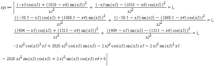 sys := [(-x3*cos(x5)+(1010-x4)*sin(x5))^2/x1^2+(-x3*sin(x5)-(1010-x4)*cos(x5))^2/x2^2 = 1, ((-50.5-x3)*cos(x5)+(1060.5-x4)*sin(x5))^2/x1^2+((-50.5-x3)*sin(x5)-(1060.5-x4)*cos(x5))^2/x2^2 = 1, ((404-x3)*cos(x5)+(1313-x4)*sin(x5))^2/x1^2+((404-x3)*sin(x5)-(1313-x4)*cos(x5))^2/x2^2 = 1, -2*x2^2*cos(x5)^2*x3+2020*x2^2*cos(x5)*sin(x5)-2*x2^2*cos(x5)*sin(x5)*x3-2*x1^2*sin(x5)^2*x3-2020*x1^2*sin(x5)*cos(x5)+2*x1^2*sin(x5)*cos(x5)*x4 = 0]