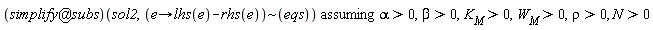 `assuming`([(`@`(simplify, subs))(sol2, `~`[proc (e) options operator, arrow; lhs(e)-rhs(e) end proc](eqs))], [alpha > 0, beta > 0, K__M > 0, W__M > 0, rho > 0, N > 0])