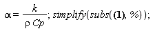 alpha = k/(rho*Cp); simplify(subs(H = 0.1e-1*Units:-Unit(m), R = 0.6e-2*Units:-Unit(m), r_sub = 0.3e-2*Units:-Unit(m), k = .540*Units:-Unit(W/(m*K)), rho = 1060.0*Units:-Unit(kg/m^3), Cp = 3745*Units:-Unit(J/(kg*K)), Q_flux = 5000*Units:-Unit(W/m^2), T_amb = 0, Nz = 20, Nr = 20, t_final = 30*Units:-Unit(s), t_step = Units:-Unit(s), test_1 = Units:-Unit(kW), test_2 = 2*Units:-Unit(N), %))