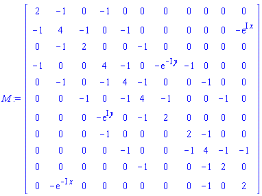 M := Matrix(11, 11, {(1, 1) = 2, (1, 2) = -1, (1, 3) = 0, (1, 4) = -1, (1, 5) = 0, (1, 6) = 0, (1, 7) = 0, (1, 8) = 0, (1, 9) = 0, (1, 10) = 0, (1, 11) = 0, (2, 1) = -1, (2, 2) = 4, (2, 3) = -1, (2, 4) = 0, (2, 5) = -1, (2, 6) = 0, (2, 7) = 0, (2, 8) = 0, (2, 9) = 0, (2, 10) = 0, (2, 11) = -exp(I*x), (3, 1) = 0, (3, 2) = -1, (3, 3) = 2, (3, 4) = 0, (3, 5) = 0, (3, 6) = -1, (3, 7) = 0, (3, 8) = 0, (3, 9) = 0, (3, 10) = 0, (3, 11) = 0, (4, 1) = -1, (4, 2) = 0, (4, 3) = 0, (4, 4) = 4, (4, 5) = -1, (4, 6) = 0, (4, 7) = -exp(-I*y), (4, 8) = -1, (4, 9) = 0, (4, 10) = 0, (4, 11) = 0, (5, 1) = 0, (5, 2) = -1, (5, 3) = 0, (5, 4) = -1, (5, 5) = 4, (5, 6) = -1, (5, 7) = 0, (5, 8) = 0, (5, 9) = -1, (5, 10) = 0, (5, 11) = 0, (6, 1) = 0, (6, 2) = 0, (6, 3) = -1, (6, 4) = 0, (6, 5) = -1, (6, 6) = 4, (6, 7) = -1, (6, 8) = 0, (6, 9) = 0, (6, 10) = -1, (6, 11) = 0, (7, 1) = 0, (7, 2) = 0, (7, 3) = 0, (7, 4) = -exp(I*y), (7, 5) = 0, (7, 6) = -1, (7, 7) = 2, (7, 8) = 0, (7, 9) = 0, (7, 10) = 0, (7, 11) = 0, (8, 1) = 0, (8, 2) = 0, (8, 3) = 0, (8, 4) = -1, (8, 5) = 0, (8, 6) = 0, (8, 7) = 0, (8, 8) = 2, (8, 9) = -1, (8, 10) = 0, (8, 11) = 0, (9, 1) = 0, (9, 2) = 0, (9, 3) = 0, (9, 4) = 0, (9, 5) = -1, (9, 6) = 0, (9, 7) = 0, (9, 8) = -1, (9, 9) = 4, (9, 10) = -1, (9, 11) = -1, (10, 1) = 0, (10, 2) = 0, (10, 3) = 0, (10, 4) = 0, (10, 5) = 0, (10, 6) = -1, (10, 7) = 0, (10, 8) = 0, (10, 9) = -1, (10, 10) = 2, (10, 11) = 0, (11, 1) = 0, (11, 2) = -exp(-I*x), (11, 3) = 0, (11, 4) = 0, (11, 5) = 0, (11, 6) = 0, (11, 7) = 0, (11, 8) = 0, (11, 9) = -1, (11, 10) = 0, (11, 11) = 2})