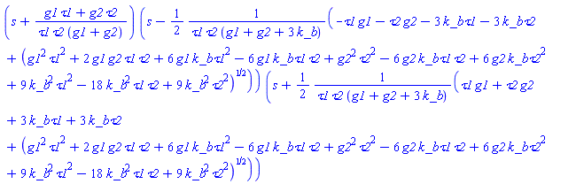 (s+(g1*tau1+g2*tau2)/(tau1*tau2*(g1+g2)))*(s-(1/2)*(-tau1*g1-tau2*g2-3*k_b*tau1-3*k_b*tau2+(g1^2*tau1^2+2*g1*g2*tau1*tau2+6*g1*k_b*tau1^2-6*g1*k_b*tau1*tau2+g2^2*tau2^2-6*g2*k_b*tau1*tau2+6*g2*k_b*tau2^2+9*k_b^2*tau1^2-18*k_b^2*tau1*tau2+9*k_b^2*tau2^2)^(1/2))/(tau1*tau2*(g1+g2+3*k_b)))*(s+(1/2)*(tau1*g1+tau2*g2+3*k_b*tau1+3*k_b*tau2+(g1^2*tau1^2+2*g1*g2*tau1*tau2+6*g1*k_b*tau1^2-6*g1*k_b*tau1*tau2+g2^2*tau2^2-6*g2*k_b*tau1*tau2+6*g2*k_b*tau2^2+9*k_b^2*tau1^2-18*k_b^2*tau1*tau2+9*k_b^2*tau2^2)^(1/2))/(tau1*tau2*(g1+g2+3*k_b)))