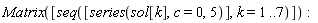 Matrix([seq([series(sol[k], c = 0, 5)], k = 1 .. 7)])