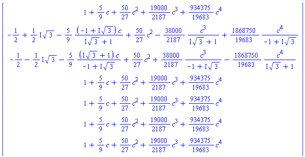 Matrix([[1+(5/9)*c+(50/27)*c^2+(19000/2187)*c^3+(934375/19683)*c^4], [-1/2+((1/2)*I)*3^(1/2)-(5/9)*(-1+I*3^(1/2))*c/(I*3^(1/2)+1)+(50/27)*c^2-(38000/2187)*c^3/(I*3^(1/2)+1)+(1868750/19683)*c^4/(-1+I*3^(1/2))], [-1/2-((1/2)*I)*3^(1/2)-(5/9)*(I*3^(1/2)+1)*c/(-1+I*3^(1/2))+(50/27)*c^2+(38000/2187)*c^3/(-1+I*3^(1/2))-(1868750/19683)*c^4/(I*3^(1/2)+1)], [1+(5/9)*c+(50/27)*c^2+(19000/2187)*c^3+(934375/19683)*c^4], [1+(5/9)*c+(50/27)*c^2+(19000/2187)*c^3+(934375/19683)*c^4], [1+(5/9)*c+(50/27)*c^2+(19000/2187)*c^3+(934375/19683)*c^4], [1+(5/9)*c+(50/27)*c^2+(19000/2187)*c^3+(934375/19683)*c^4]])