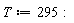 T := 295: