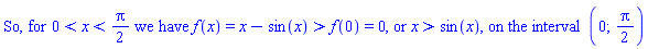 "So, for 0<x<Pi/2 we have f(x)=x-sin(x)`%>`(f(0))=0, or `%>`(x,sin(x)), on the interval (0;Pi/2)"