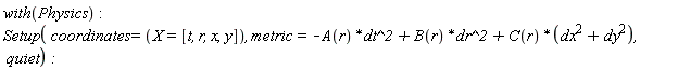 with(Physics); Setup(coordinates = (X = [t, r, x, y]), metric = -Physics:-`*`(A(r), Physics:-`^`(dt, 2))+Physics:-`*`(B(r), Physics:-`^`(dr, 2))+Physics:-`*`(C(r), Physics:-`^`(dx, 2)+Physics:-`^`(dy, 2)), quiet)