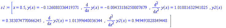 s1 := [x = .5, y(x) = -.126080336419371, diff(y(x), x) = -0.433186250007679e-2, diff(y(x), `$`(x, 2)) = 1.01081632941025, y2(x) = .383074770066245, diff(y2(x), x) = 1.01399640036344, diff(y2(x), `$`(x, 2)) = .949493828849448]