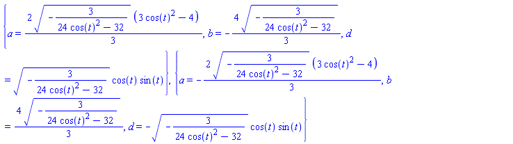 {a = (2/3)*(-3/(24*cos(t)^2-32))^(1/2)*(3*cos(t)^2-4), b = -(4/3)*(-3/(24*cos(t)^2-32))^(1/2), d = (-3/(24*cos(t)^2-32))^(1/2)*cos(t)*sin(t)}, {a = -(2/3)*(-3/(24*cos(t)^2-32))^(1/2)*(3*cos(t)^2-4), b = (4/3)*(-3/(24*cos(t)^2-32))^(1/2), d = -(-3/(24*cos(t)^2-32))^(1/2)*cos(t)*sin(t)}