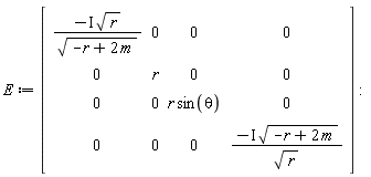 E := Matrix(4, 4, {(1, 1) = -I*sqrt(r)/sqrt(-r+2*m), (1, 2) = 0, (1, 3) = 0, (1, 4) = 0, (2, 1) = 0, (2, 2) = r, (2, 3) = 0, (2, 4) = 0, (3, 1) = 0, (3, 2) = 0, (3, 3) = r*sin(theta), (3, 4) = 0, (4, 1) = 0, (4, 2) = 0, (4, 3) = 0, (4, 4) = -I*sqrt(-r+2*m)/sqrt(r)})