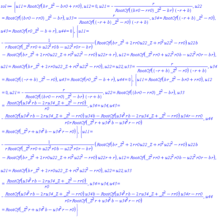 {u11 = RootOf(_Z^2*b*r-b*r0+r*r0), u12 = 0, u21 = -r/(RootOf((b*r0-r*r0)*_Z^2-b*r)*(-r+b)), u22 = RootOf((b*r0-r*r0)*_Z^2-b*r), u33 = r/(RootOf((-r+b)*_Z^2-r0)*(-r+b)), u34 = RootOf((-r+b)*_Z^2-r0), u43 = RootOf(_Z^2*r0-b+r), u44 = 0}, {u11 = -(RootOf(_Z^2*b*r+2*_Z*r*r0*u22+r0^2*u22^2-r*r0)*u22*b-RootOf(_Z^2*b*r+2*_Z*r*r0*u22+r0^2*u22^2-r*r0)*u22*r+r)/(r*RootOf(_Z^2*r*r0+b*r0*u22^2-r*r0*u22^2-b*r)), u12 = RootOf(_Z^2*r*r0+b*r0*u22^2-r*r0*u22^2-b*r), u21 = RootOf(_Z^2*b*r+2*_Z*r*r0*u22+r0^2*u22^2-r*r0), u22 = u22, u33 = r/(RootOf((-r+b)*_Z^2-r0)*(-r+b)), u34 = RootOf((-r+b)*_Z^2-r0), u43 = RootOf(_Z^2*r0-b+r), u44 = 0}, {u11 = RootOf(_Z^2*b*r-b*r0+r*r0), u12 = 0, u21 = -r/(RootOf((b*r0-r*r0)*_Z^2-b*r)*(-r+b)), u22 = RootOf((b*r0-r*r0)*_Z^2-b*r), u33 = RootOf(b*r*u34^2-2*_Z*r*u34+_Z^2-r*r0)/r0, u34 = u34, u43 = -(RootOf(b*r*u34^2-2*_Z*r*u34+_Z^2-r*r0)*u34*b-RootOf(b*r*u34^2-2*_Z*r*u34+_Z^2-r*r0)*u34*r-r*r0)/(r0*r*RootOf(_Z^2*r+b*u34^2-r*u34^2-r0)), u44 = RootOf(_Z^2*r+b*u34^2-r*u34^2-r0)}, {u11 = -(RootOf(_Z^2*b*r+2*_Z*r*r0*u22+r0^2*u22^2-r*r0)*u22*b-RootOf(_Z^2*b*r+2*_Z*r*r0*u22+r0^2*u22^2-r*r0)*u22*r+r)/(r*RootOf(_Z^2*r*r0+b*r0*u22^2-r*r0*u22^2-b*r)), u12 = RootOf(_Z^2*r*r0+b*r0*u22^2-r*r0*u22^2-b*r), u21 = RootOf(_Z^2*b*r+2*_Z*r*r0*u22+r0^2*u22^2-r*r0), u22 = u22, u33 = RootOf(b*r*u34^2-2*_Z*r*u34+_Z^2-r*r0)/r0, u34 = u34, u43 = -(RootOf(b*r*u34^2-2*_Z*r*u34+_Z^2-r*r0)*u34*b-RootOf(b*r*u34^2-2*_Z*r*u34+_Z^2-r*r0)*u34*r-r*r0)/(r0*r*RootOf(_Z^2*r+b*u34^2-r*u34^2-r0)), u44 = RootOf(_Z^2*r+b*u34^2-r*u34^2-r0)}