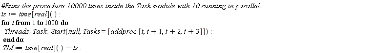 ts := time[real](); for t to 1000 do Threads:-Task:-Start(null, Tasks = [addproc, [t, t+1, t+2, t+3]]) end do; TM := time[real]()-ts