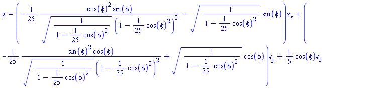 a := (-(1/25)*cos(phi)^2*sin(phi)/(sqrt(1/(1-(1/25)*cos(phi)^2))*(1-(1/25)*cos(phi)^2)^2)-sqrt(1/(1-(1/25)*cos(phi)^2))*sin(phi))*e[x]+(-(1/25)*sin(phi)^2*cos(phi)/(sqrt(1/(1-(1/25)*cos(phi)^2))*(1-(1/25)*cos(phi)^2)^2)+sqrt(1/(1-(1/25)*cos(phi)^2))*cos(phi))*e[y]+(1/5)*cos(phi)*e[z]