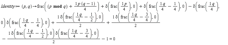 Identity := proc (p, q) options operator, arrow; frac(`mod`(p, q)+(1/4)*p*(q-1))+delta(frac((1/4)*p), 0)+delta(frac((1/4)*q-1/4), 0)-delta(frac((1/4)*q), 0)*delta(frac((1/4)*q-1/4), 0)+(1/2)*delta(frac((1/4)*q-1/2), 0)+(1/2)*delta(frac((1/4)*q-3/4), 0)-(1/2)*delta(frac((1/4)*q-1/2), 0)*delta(frac((1/4)*q-3/4), 0)-1 = 0 end proc
