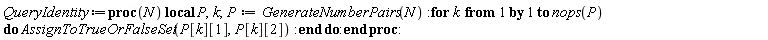 QueryIdentity := proc (N) local P, k; P := GenerateNumberPairs(N); for k to nops(P) do AssignToTrueOrFalseSet(P[k][1], P[k][2]) end do end proc