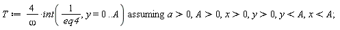 T := `assuming`([4*(int(1/eq4, y = 0 .. A))/omega], [a > 0, A > 0, x > 0, y > 0, y < A, x < A])