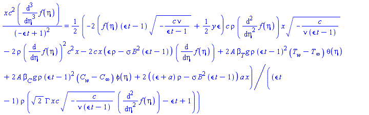 x*c^2*(diff(diff(diff(f(eta), eta), eta), eta))/(-epsilon*t+1)^2 = (1/2)*(-2*(f(eta)*(epsilon*t-1)*(-c*nu/(epsilon*t-1))^(1/2)+(1/2)*y*epsilon)*c*rho*(diff(diff(f(eta), eta), eta))*x*(-c/(nu*(epsilon*t-1)))^(1/2)-2*rho*(diff(f(eta), eta))^2*c^2*x-2*c*x*(epsilon*rho-sigma*B^2*(epsilon*t-1))*(diff(f(eta), eta))+2*A*beta[T]*g*rho*(epsilon*t-1)^2*(T[w]-T[infinity])*theta(eta)+2*A*beta[C]*g*rho*(epsilon*t-1)^2*(C[w]-C[infinity])*phi(eta)+2*((epsilon+a)*rho-sigma*B^2*(epsilon*t-1))*a*x)/((epsilon*t-1)*rho*(2^(1/2)*GAMMA*x*c*(-c/(nu*(epsilon*t-1)))^(1/2)*(diff(diff(f(eta), eta), eta))-epsilon*t+1))