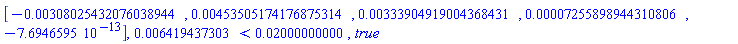 Vector[row](5, {(1) = -0.308025432076038944e-2, (2) = 0.453505174176875314e-2, (3) = 0.333904919004368431e-2, (4) = 0.7255898944310806e-4, (5) = -0.7694659500e-12}), 0.6419437303e-2 < 0.2000000000e-1, true