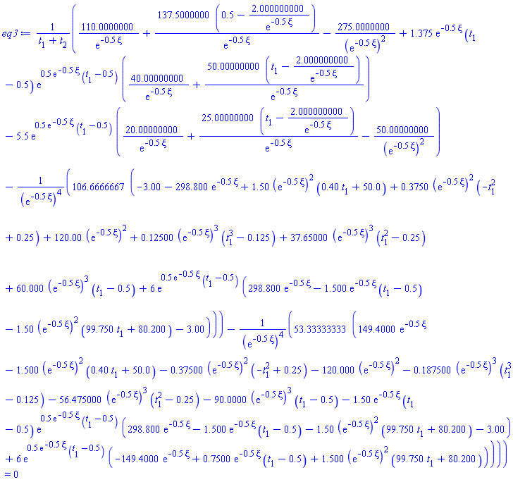 (110.0000000/exp(-.5*xi)+137.5000000*(.5-2.000000000/exp(-.5*xi))/exp(-.5*xi)-275.0000000/(exp(-.5*xi))^2+1.375*exp(-.5*xi)*(t[1]-.5)*exp(.5*exp(-.5*xi)*(t[1]-.5))*(40.00000000/exp(-.5*xi)+50.00000000*(t[1]-2.000000000/exp(-.5*xi))/exp(-.5*xi))-5.5*exp(.5*exp(-.5*xi)*(t[1]-.5))*(20.00000000/exp(-.5*xi)+25.00000000*(t[1]-2.000000000/exp(-.5*xi))/exp(-.5*xi)-50.00000000/(exp(-.5*xi))^2)-106.6666667*(-3.00-298.800*exp(-.5*xi)+1.50*(exp(-.5*xi))^2*(.40*t[1]+50.0)+.3750*(exp(-.5*xi))^2*(-t[1]^2+.25)+120.00*(exp(-.5*xi))^2+.12500*(exp(-.5*xi))^3*(t[1]^3-.125)+37.65000*(exp(-.5*xi))^3*(t[1]^2-.25)+60.000*(exp(-.5*xi))^3*(t[1]-.5)+6*exp(.5*exp(-.5*xi)*(t[1]-.5))*(298.800*exp(-.5*xi)-1.500*exp(-.5*xi)*(t[1]-.5)-1.50*(exp(-.5*xi))^2*(99.750*t[1]+80.200)-3.00))/(exp(-.5*xi))^4-53.33333333*(149.4000*exp(-.5*xi)-1.500*(exp(-.5*xi))^2*(.40*t[1]+50.0)-.37500*(exp(-.5*xi))^2*(-t[1]^2+.25)-120.000*(exp(-.5*xi))^2-.187500*(exp(-.5*xi))^3*(t[1]^3-.125)-56.475000*(exp(-.5*xi))^3*(t[1]^2-.25)-90.0000*(exp(-.5*xi))^3*(t[1]-.5)-1.50*exp(-.5*xi)*(t[1]-.5)*exp(.5*exp(-.5*xi)*(t[1]-.5))*(298.800*exp(-.5*xi)-1.500*exp(-.5*xi)*(t[1]-.5)-1.50*(exp(-.5*xi))^2*(99.750*t[1]+80.200)-3.00)+6*exp(.5*exp(-.5*xi)*(t[1]-.5))*(-149.4000*exp(-.5*xi)+.7500*exp(-.5*xi)*(t[1]-.5)+1.500*(exp(-.5*xi))^2*(99.750*t[1]+80.200)))/(exp(-.5*xi))^4)/(t[1]+t[2]) = 0