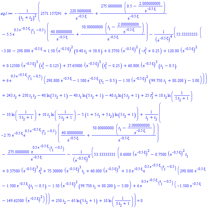 -(2571.157291+220.0000000/exp(-.5*xi)+275.0000000*(.5-2.000000000/exp(-.5*xi))/exp(-.5*xi)-5.5*exp(.5*exp(-.5*xi)*(t[1]-.5))*(40.00000000/exp(-.5*xi)+50.00000000*(t[1]-2.000000000/exp(-.5*xi))/exp(-.5*xi))-53.33333333*(-3.00-298.800*exp(-.5*xi)+1.50*(exp(-.5*xi))^2*(.40*t[1]+50.0)+.3750*(exp(-.5*xi))^2*(-t[1]^2+.25)+120.00*(exp(-.5*xi))^2+.12500*(exp(-.5*xi))^3*(t[1]^3-.125)+37.65000*(exp(-.5*xi))^3*(t[1]^2-.25)+60.000*(exp(-.5*xi))^3*(t[1]-.5)+6*exp(.5*exp(-.5*xi)*(t[1]-.5))*(298.800*exp(-.5*xi)-1.500*exp(-.5*xi)*(t[1]-.5)-1.50*(exp(-.5*xi))^2*(99.750*t[1]+80.200)-3.00))/(exp(-.5*xi))^4+243*t[2]+250*t[1]*t[2]-40*ln(5*t[2]+1)-40*t[1]*ln(5*t[2]+1)-40*t[2]*ln(5*t[2]+1)+25*t[2]^2+10*t[2]*ln(1/(5*t[2]+1))-10*ln(1/(5*t[2]+1))+10*t[1]*ln(1/(5*t[2]+1))-5*(1+5*t[1]+5*t[2])*ln(5*t[2]+1))/(t[1]+t[2])^2+(-2.75*exp(-.5*xi)*exp(.5*exp(-.5*xi)*(t[1]-.5))*(40.00000000/exp(-.5*xi)+50.00000000*(t[1]-2.000000000/exp(-.5*xi))/exp(-.5*xi))-275.0000000*exp(.5*exp(-.5*xi)*(t[1]-.5))/exp(-.5*xi)-53.33333333*(.6000*(exp(-.5*xi))^2-.7500*(exp(-.5*xi))^2*t[1]+.37500*(exp(-.5*xi))^3*t[1]^2+75.30000*(exp(-.5*xi))^3*t[1]+60.000*(exp(-.5*xi))^3+3.0*exp(-.5*xi)*exp(.5*exp(-.5*xi)*(t[1]-.5))*(298.800*exp(-.5*xi)-1.500*exp(-.5*xi)*(t[1]-.5)-1.50*(exp(-.5*xi))^2*(99.750*t[1]+80.200)-3.00)+6*exp(.5*exp(-.5*xi)*(t[1]-.5))*(-1.500*exp(-.5*xi)-149.62500*(exp(-.5*xi))^2))/(exp(-.5*xi))^4+250*t[2]-65*ln(5*t[2]+1)+10*ln(1/(5*t[2]+1)))/(t[1]+t[2]) = 0