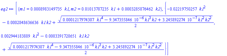 [{m1 = 0.8983149735e-3*k1, m2 = 0.1013787235e-1*k1+0.3285876462e-3*k2}, {-0.2219750257e-1*k1^2-0.2848636636e-3*k1*k2+(1/2)*(0.1217974307e-3*k1^4-0.9347355846e-5*k1^3*k2+0.3245892274e-6*k1^2*k2^2)^(1/2), 0.2944183889e-2*k1^2-0.3391728651e-3*k1*k2+(1/2)*(0.1217974307e-3*k1^4-0.9347355846e-5*k1^3*k2+0.3245892274e-6*k1^2*k2^2)^(1/2)}]