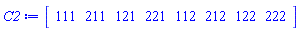 C2 := Vector[row](8, {(1) = 111, (2) = 211, (3) = 121, (4) = 221, (5) = 112, (6) = 212, (7) = 122, (8) = 222}, attributes = [source_rtable = (Array(1..2, 1..2, 1..2, {(1, 1, 1) = 111, (1, 1, 2) = 111, (1, 2, 1) = 121, (1, 2, 2) = 121, (2, 1, 1) = 211, (2, 1, 2) = 211, (2, 2, 1) = 221, (2, 2, 2) = 221}))])