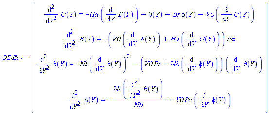 ODEs := Matrix(4, 1, {(1, 1) = diff(diff(U(Y), Y), Y) = -Ha*(diff(B(Y), Y))-theta(Y)-Br*phi(Y)-V0*(diff(U(Y), Y)), (2, 1) = diff(diff(B(Y), Y), Y) = -(V0*(diff(B(Y), Y))+Ha*(diff(U(Y), Y)))*Pm, (3, 1) = diff(diff(theta(Y), Y), Y) = -Nt*(diff(theta(Y), Y))^2-(V0*Pr+Nb*(diff(phi(Y), Y)))*(diff(theta(Y), Y)), (4, 1) = diff(diff(phi(Y), Y), Y) = -Nt*(diff(diff(theta(Y), Y), Y))/Nb-V0*Sc*(diff(phi(Y), Y))})