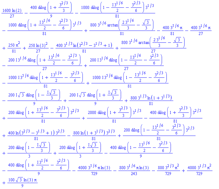 (1600/27)*ln(2)-(400/9)*dilog(1+(1/3)*3^(2/3))-(1000/81)*dilog(1-((1/2)*I)*3^(1/6)-(1/6)*3^(2/3))*3^(1/3)-(1000/81)*dilog(1+((1/2)*I)*3^(1/6)-(1/6)*3^(2/3))*3^(1/3)+(800/81)*3^(5/6)*arctan((2/3)*3^(1/6)-(1/3)*3^(1/2))-(400/81)*3^(5/6)*Pi-(400/27)*3^(1/6)*Pi+(250/81)*Pi^2+(250/27)*ln(3)^2-(400/81)*3^(1/3)*ln(3^(2/3)-3^(1/3)+1)+(800/27)*3^(1/6)*arctan((2/3)*3^(1/6)-(1/3)*3^(1/2))-((200/27)*I)*3^(1/6)*dilog(1+((1/2)*I)*3^(1/6)-(1/6)*3^(2/3))+((200/27)*I)*3^(1/6)*dilog(1-((1/2)*I)*3^(1/6)-(1/6)*3^(2/3))-((1000/81)*I)*3^(5/6)*dilog(1+((1/2)*I)*3^(1/6)-(1/6)*3^(2/3))+((1000/81)*I)*3^(5/6)*dilog(1-((1/2)*I)*3^(1/6)-(1/6)*3^(2/3))-((200/9)*I)*3^(1/2)*dilog(1-((1/3)*I)*3^(1/2))+((200/9)*I)*3^(1/2)*dilog(1+((1/3)*I)*3^(1/2))+(800/81)*3^(1/3)*ln(1+3^(1/3))+(200/81)*dilog(1+((1/2)*I)*3^(1/6)-(1/6)*3^(2/3))*3^(2/3)+(2000/81)*dilog(1+(1/3)*3^(2/3))*3^(1/3)-(400/81)*dilog(1+(1/3)*3^(2/3))*3^(2/3)+(400/81)*ln(3^(2/3)-3^(1/3)+1)*3^(2/3)-(800/81)*ln(1+3^(1/3))*3^(2/3)+(200/81)*dilog(1-((1/2)*I)*3^(1/6)-(1/6)*3^(2/3))*3^(2/3)+(200/3)*dilog(1-((1/3)*I)*3^(1/2))+(200/3)*dilog(1+((1/3)*I)*3^(1/2))-(400/9)*dilog(1-((1/2)*I)*3^(1/6)-(1/6)*3^(2/3))-(400/9)*dilog(1+((1/2)*I)*3^(1/6)-(1/6)*3^(2/3))-(4000/729)*3^(5/6)*Pi*ln(3)-(800/243)*3^(1/6)*Pi*ln(3)-(800/729)*3^(2/3)*Pi^2+(4000/729)*3^(1/3)*Pi^2+(100/9)*3^(1/2)*ln(3)*Pi