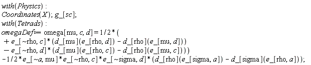 with(Physics); Coordinates(X); g_[sc]; with(Tetrads); omegaDef := omega[mu, c, d] = Physics:-`*`(Physics:-`^`(2, -1), Physics:-`*`(e_[`~rho`, c], d_[mu](e_[rho, d])-d_[rho](e_[mu, d]))-Physics:-`*`(e_[`~rho`, d], d_[mu](e_[rho, c])-d_[rho](e_[mu, c])))-Physics:-`*`(Physics:-`*`(Physics:-`*`(Physics:-`*`(Physics:-`^`(2, -1), e_[`~a`, mu]), e_[`~rho`, c]), e_[`~sigma`, d]), d_[rho](e_[sigma, a])-d_[sigma](e_[rho, a]))