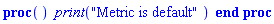 proc () print("Metric is default") end proc