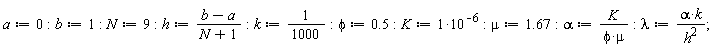 a := 0; b := 1; N := 9; h := (b-a)/(N+1); k := 1/1000; phi := .5; K := 10^(-6); mu := 1.67; alpha := K/(phi*mu); lambda := alpha*k/h^2