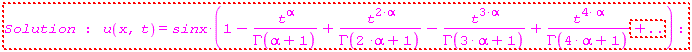 "Solution : u(x,t)=sinx*(1-(t^alpha)/(GAMMA(alpha+1))+(t^(2*alpha))/(GAMMA(2 *alpha+1))-(t^(3*alpha))/(GAMMA(3* alpha+1))+(t^(4* alpha))/(GAMMA(4* alpha+1))+..):"