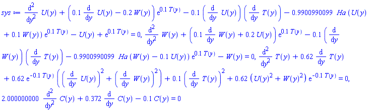 diff(diff(U(y), y), y)+(.1*(diff(U(y), y))-.2*W(y))*exp(.1*T(y))-.1*(diff(U(y), y))*(diff(T(y), y))-.9900990099*Ha*(U(y)+.1*W(y))*exp(.1*T(y))-U(y)+exp(.1*T(y)) = 0, diff(diff(W(y), y), y)+(.1*(diff(W(y), y))+.2*U(y))*exp(.1*T(y))-.1*(diff(W(y), y))*(diff(T(y), y))-.9900990099*Ha*(W(y)-.1*U(y))*exp(.1*T(y))-W(y) = 0, diff(diff(T(y), y), y)+.62*(diff(T(y), y))+.62*exp(-.1*T(y))*((diff(U(y), y))^2+(diff(W(y), y))^2)+.1*(diff(T(y), y))^2+.62*(U(y)^2+W(y)^2)*exp(-.1*T(y)) = 0, 2.000000000*(diff(diff(C(y), y), y))+.372*(diff(C(y), y))-.1*C(y) = 0