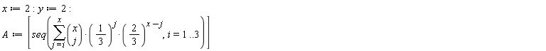 x := 2; y := 2; A := [seq(sum(binomial(x, j)*(1/3)^j*(2/3)^(x-j), j = i .. x), i = 1 .. 3)]