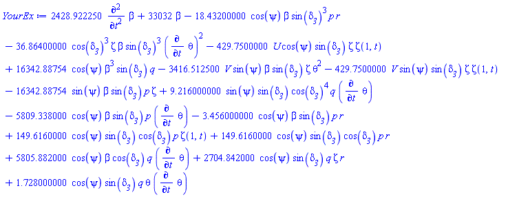 2428.922250*(diff(diff(beta, t), t))+33032*beta-18.43200000*cos(psi)*beta*sin(delta__3)^3*p*r-36.86400000*cos(delta__3)^3*Zeta*beta*sin(delta__3)^3*(diff(theta, t))^2-429.7500000*U*cos(psi)*sin(delta__3)*Zeta*Zeta(1, t)+16342.88754*cos(psi)*beta^3*sin(delta__3)*q-3416.512500*V*sin(psi)*beta*sin(delta__3)*Zeta*theta^2-429.7500000*V*sin(psi)*sin(delta__3)*Zeta*Zeta(1, t)-16342.88754*sin(psi)*beta*sin(delta__3)*p*Zeta+9.216000000*sin(psi)*sin(delta__3)*cos(delta__3)^4*q*(diff(theta, t))-5809.338000*cos(psi)*beta*sin(delta__3)*p*(diff(theta, t))-3.456000000*cos(psi)*beta*sin(delta__3)*p*r+149.6160000*cos(psi)*sin(delta__3)*cos(delta__3)*p*Zeta(1, t)+149.6160000*cos(psi)*sin(delta__3)*cos(delta__3)*p*r+5805.882000*cos(psi)*beta*cos(delta__3)*q*(diff(theta, t))+2704.842000*cos(psi)*sin(delta__3)*q*Zeta*r+1.728000000*cos(psi)*sin(delta__3)*q*theta*(diff(theta, t))