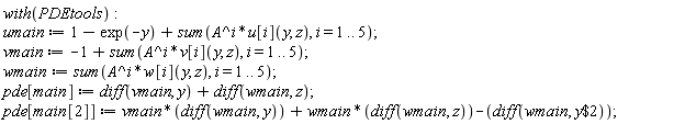 with(PDEtools); umain := 1-exp(-y)+sum(A^i*u[i](y, z), i = 1 .. 5); vmain := -1+sum(A^i*v[i](y, z), i = 1 .. 5); wmain := sum(A^i*w[i](y, z), i = 1 .. 5); pde[main] := diff(vmain, y)+diff(wmain, z); pde[main[2]] := vmain*(diff(wmain, y))+wmain*(diff(wmain, z))-(diff(wmain, `$`(y, 2)))