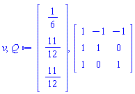 v, Q := Vector(3, {(1) = 1/6, (2) = 11/12, (3) = 11/12}), Matrix(3, 3, {(1, 1) = 1, (1, 2) = -1, (1, 3) = -1, (2, 1) = 1, (2, 2) = 1, (2, 3) = 0, (3, 1) = 1, (3, 2) = 0, (3, 3) = 1})